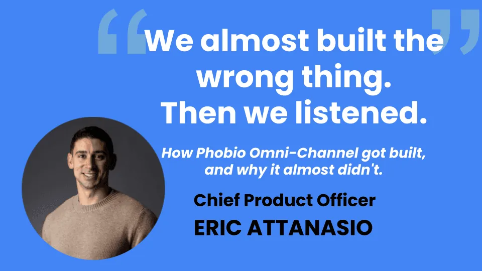 Quote card: "We almost built the wrong thing. Then we listened." How Phobio Omni-Channel got built — Eric Attanasio, Chief Product Officer.